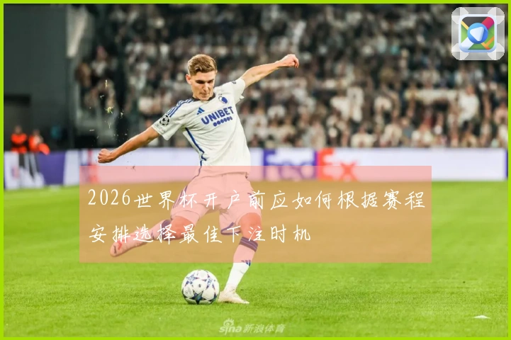 2026世界杯开户前应如何根据赛程安排选择最佳下注时机