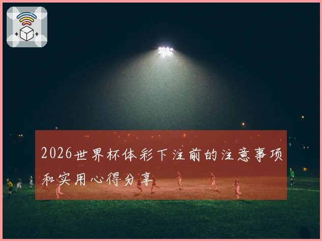 2026世界杯体彩下注前的注意事项和实用心得分享