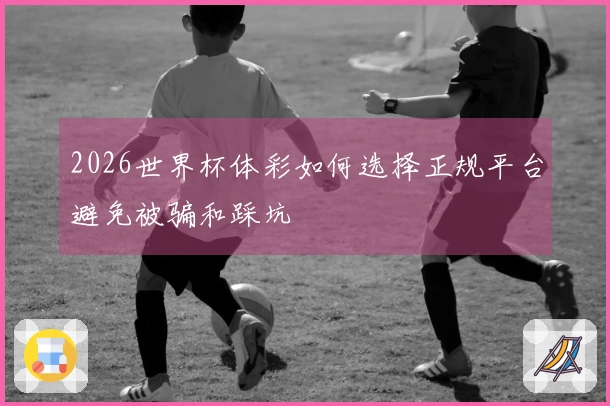 2026世界杯体彩如何选择正规平台避免被骗和踩坑