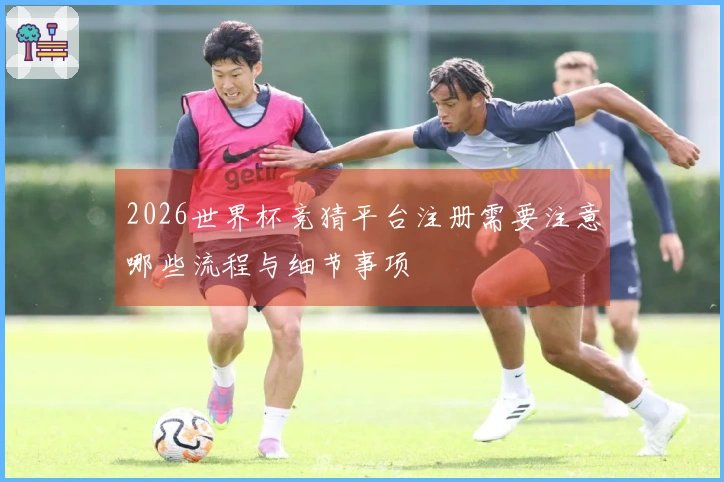 2026世界杯竞猜平台注册需要注意哪些流程与细节事项