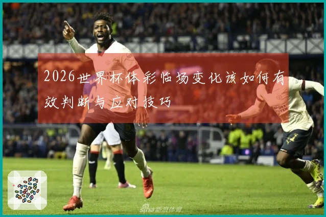 2026世界杯体彩临场变化该如何有效判断与应对技巧